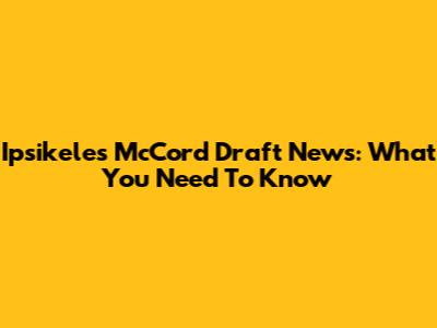 Ipsikeles McCord Draft News: What You Need To Know