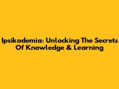 Ipsikodemia: Unlocking The Secrets Of Knowledge & Learning
