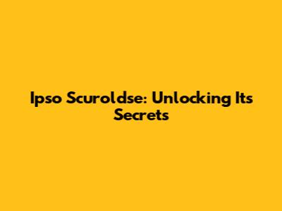 Ipso Scuroldse: Unlocking Its Secrets