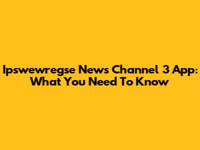 Ipswewregse News Channel 3 App: What You Need To Know