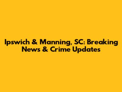 Ipswich & Manning, SC: Breaking News & Crime Updates