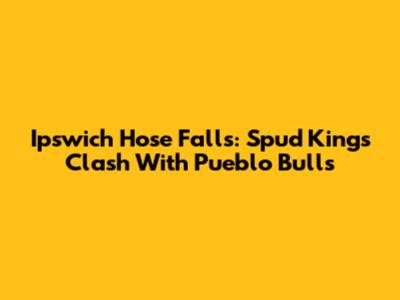Ipswich Hose Falls: Spud Kings Clash With Pueblo Bulls