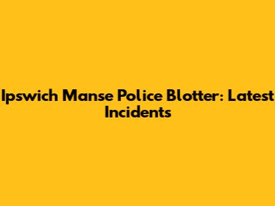 Ipswich Manse Police Blotter: Latest Incidents