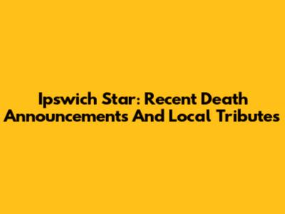 Ipswich Star: Recent Death Announcements And Local Tributes