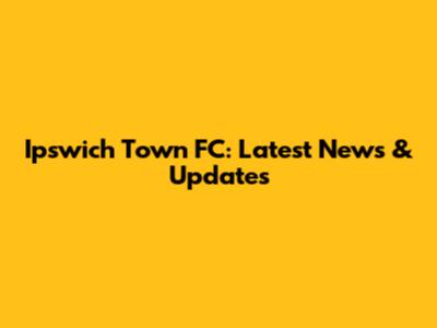 Ipswich Town FC: Latest News & Updates