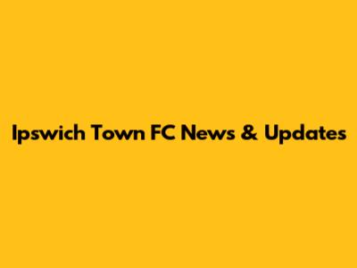 Ipswich Town FC News & Updates