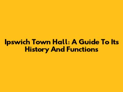 Ipswich Town Hall: A Guide To Its History And Functions