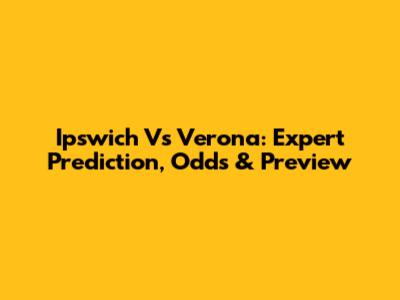 Ipswich Vs Verona: Expert Prediction, Odds & Preview
