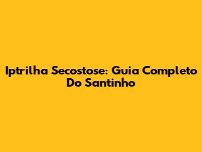 Iptrilha Secostose: Guia Completo Do Santinho