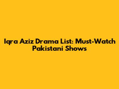 Iqra Aziz Drama List: Must-Watch Pakistani Shows