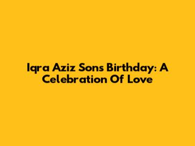Iqra Aziz Son's Birthday: A Celebration Of Love