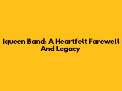 Iqueen Band: A Heartfelt Farewell And Legacy