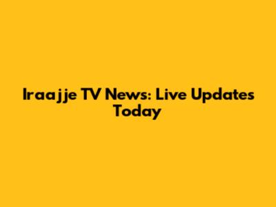 Iraajje TV News: Live Updates Today