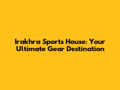 Irakhra Sports House: Your Ultimate Gear Destination