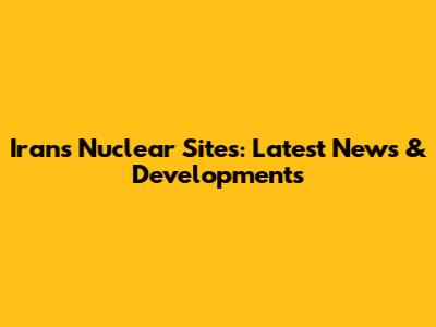 Iran's Nuclear Sites: Latest News & Developments
