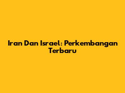 Iran Dan Israel: Perkembangan Terbaru