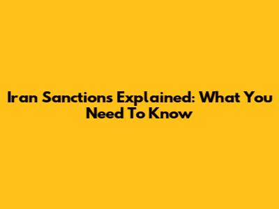 Iran Sanctions Explained: What You Need To Know