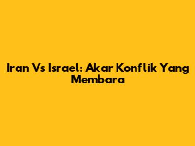 Iran Vs Israel: Akar Konflik Yang Membara