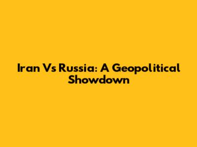 Iran Vs Russia: A Geopolitical Showdown