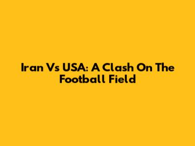 Iran Vs USA: A Clash On The Football Field