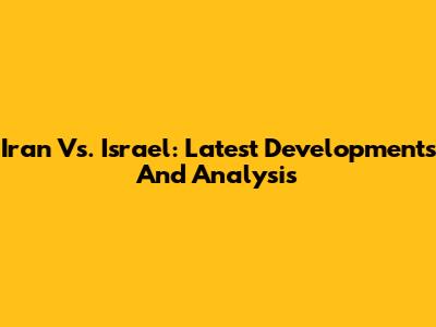 Iran Vs. Israel: Latest Developments And Analysis
