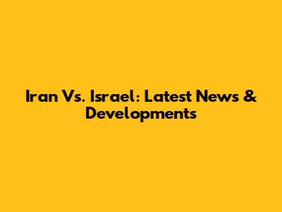 Iran Vs. Israel: Latest News & Developments