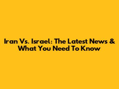 Iran Vs. Israel: The Latest News & What You Need To Know