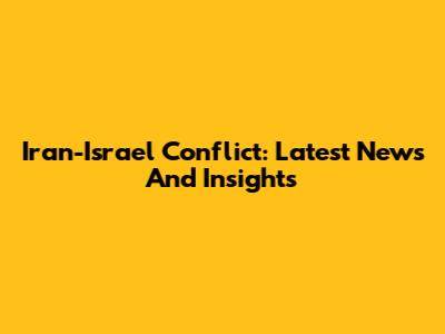 Iran-Israel Conflict: Latest News And Insights