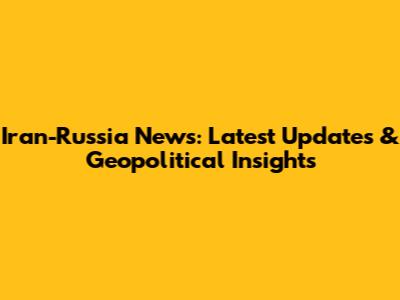 Iran-Russia News: Latest Updates & Geopolitical Insights