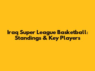 Iraq Super League Basketball: Standings & Key Players