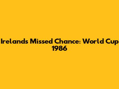 Ireland's Missed Chance: World Cup 1986