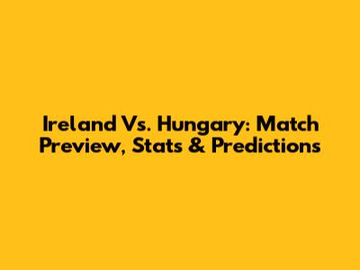 Ireland Vs. Hungary: Match Preview, Stats & Predictions