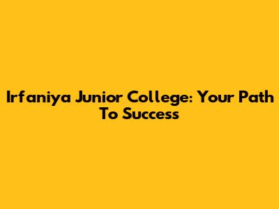 Irfaniya Junior College: Your Path To Success