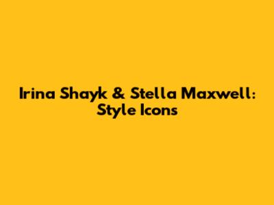 Irina Shayk & Stella Maxwell: Style Icons