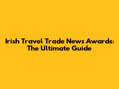 Irish Travel Trade News Awards: The Ultimate Guide