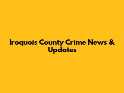 Iroquois County Crime News & Updates