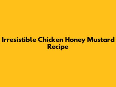 Irresistible Chicken Honey Mustard Recipe