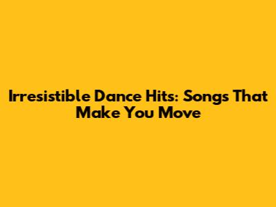 Irresistible Dance Hits: Songs That Make You Move