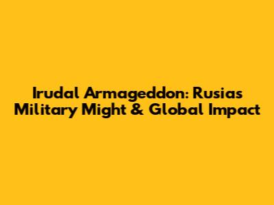 Irudal Armageddon: Rusia's Military Might & Global Impact