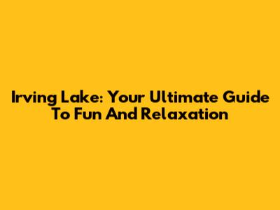 Irving Lake: Your Ultimate Guide To Fun And Relaxation
