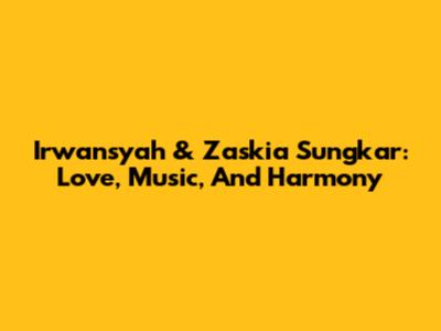 Irwansyah & Zaskia Sungkar: Love, Music, And Harmony