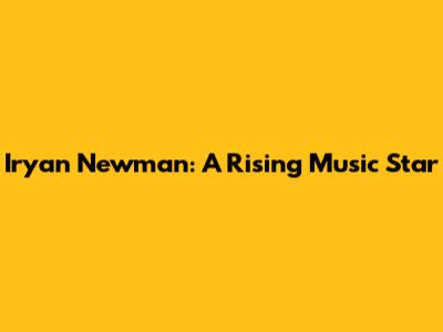 Iryan Newman: A Rising Music Star