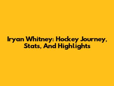 Iryan Whitney: Hockey Journey, Stats, And Highlights