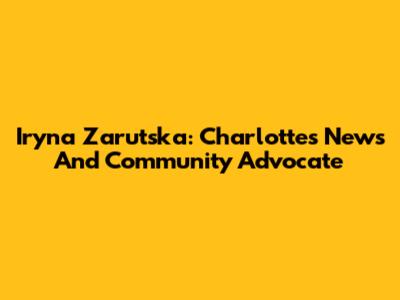 Iryna Zarutska: Charlotte's News And Community Advocate