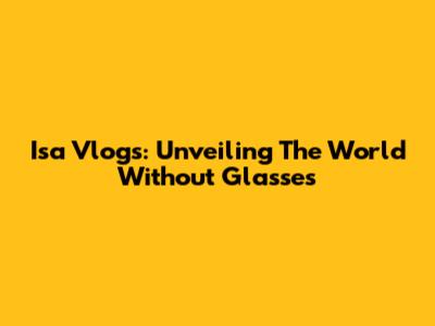 Isa Vlogs: Unveiling The World Without Glasses