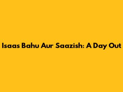 Isaas Bahu Aur Saazish: A Day Out