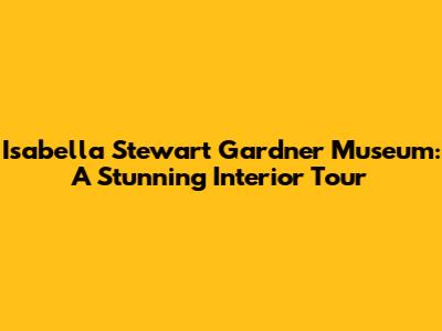 Isabella Stewart Gardner Museum: A Stunning Interior Tour