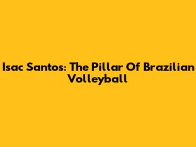 Isac Santos: The Pillar Of Brazilian Volleyball