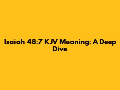 Isaiah 48:7 KJV Meaning: A Deep Dive