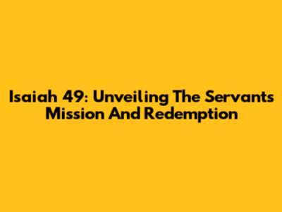 Isaiah 49: Unveiling The Servant's Mission And Redemption